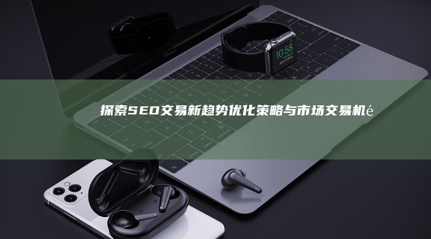 探索SEO交易新趋势：优化策略与市场交易机遇