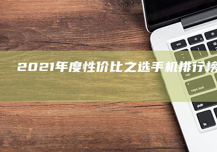 2021年度性价比之选：手机排行榜前十名全面解析